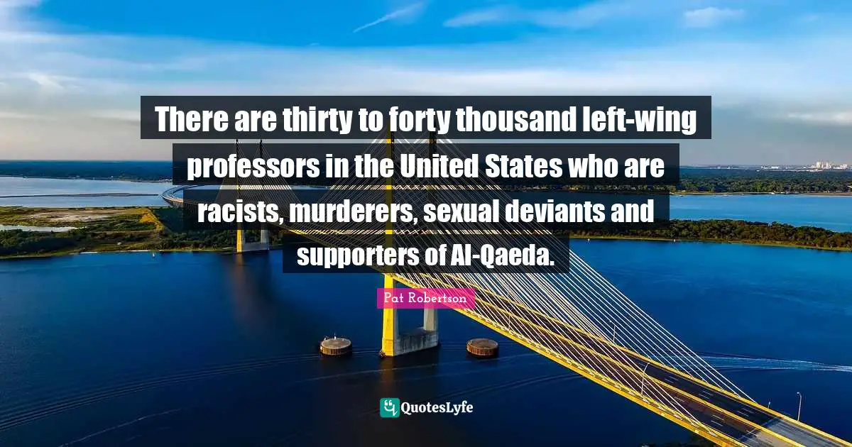 Pat Robertson Quotes: "There are thirty to forty thousand left-wing professors in the United States who are racists, murderers, sexual deviants and supporters of Al-Qaeda."