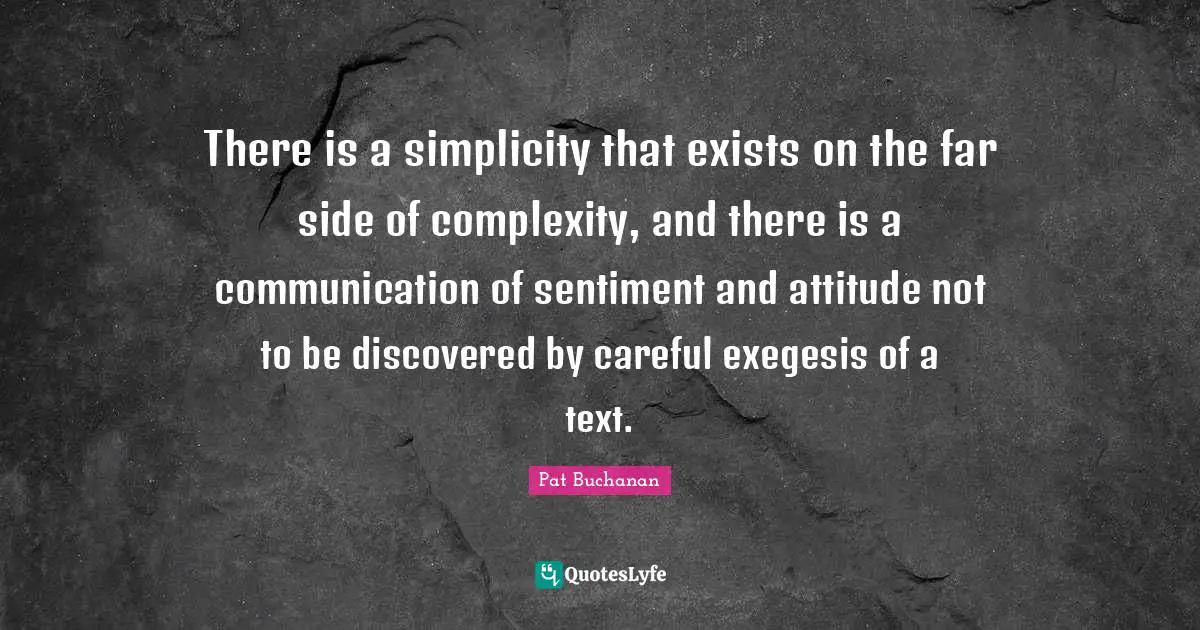 There is a simplicity that exists on the far side of complexity, and there is a communication of sentiment and attitude not to be discovered by careful exegesis of a text.
