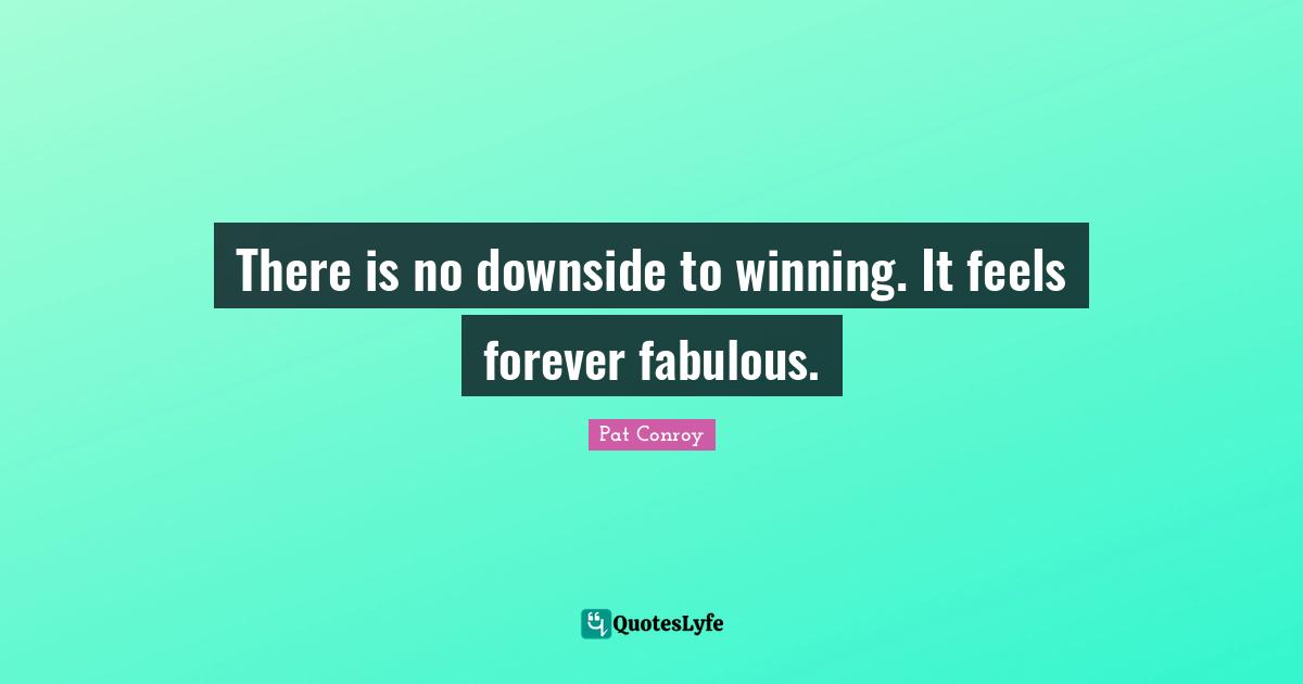 There is no downside to winning. It feels forever fabulous.