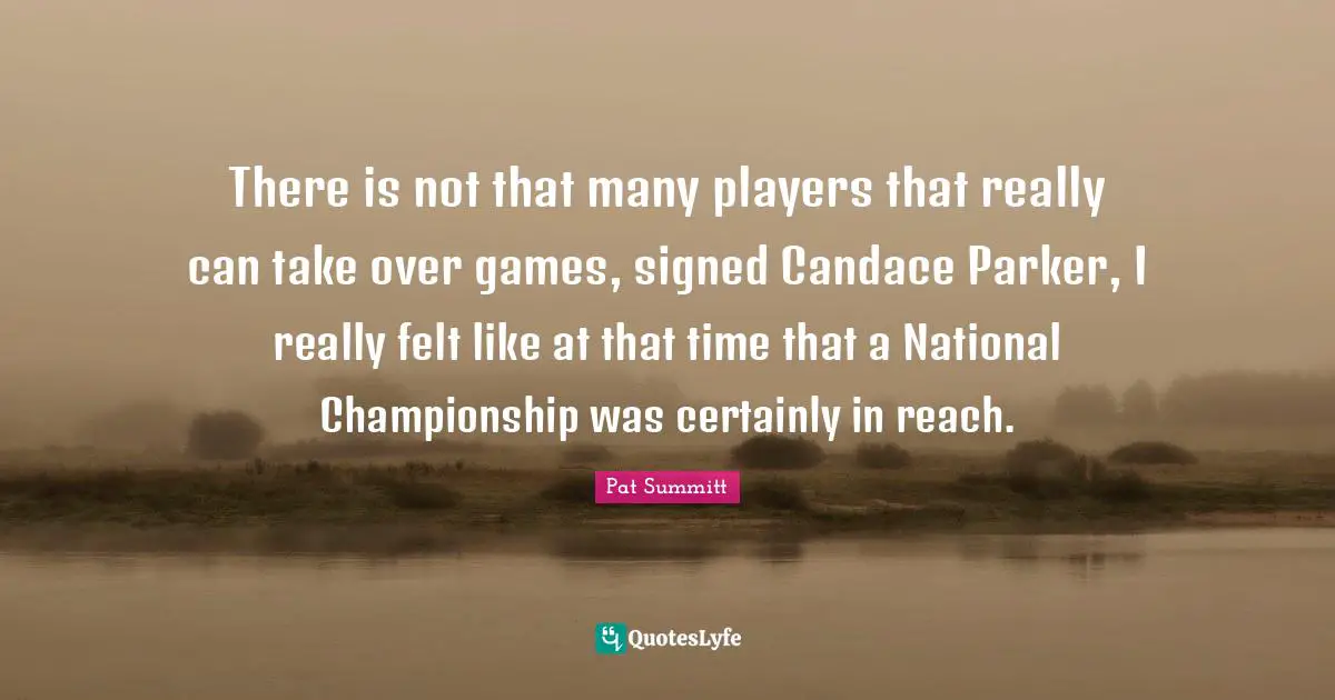 There is not that many players that really can take over games, signed Candace Parker, I really felt like at that time that a National Championship was certainly in reach.