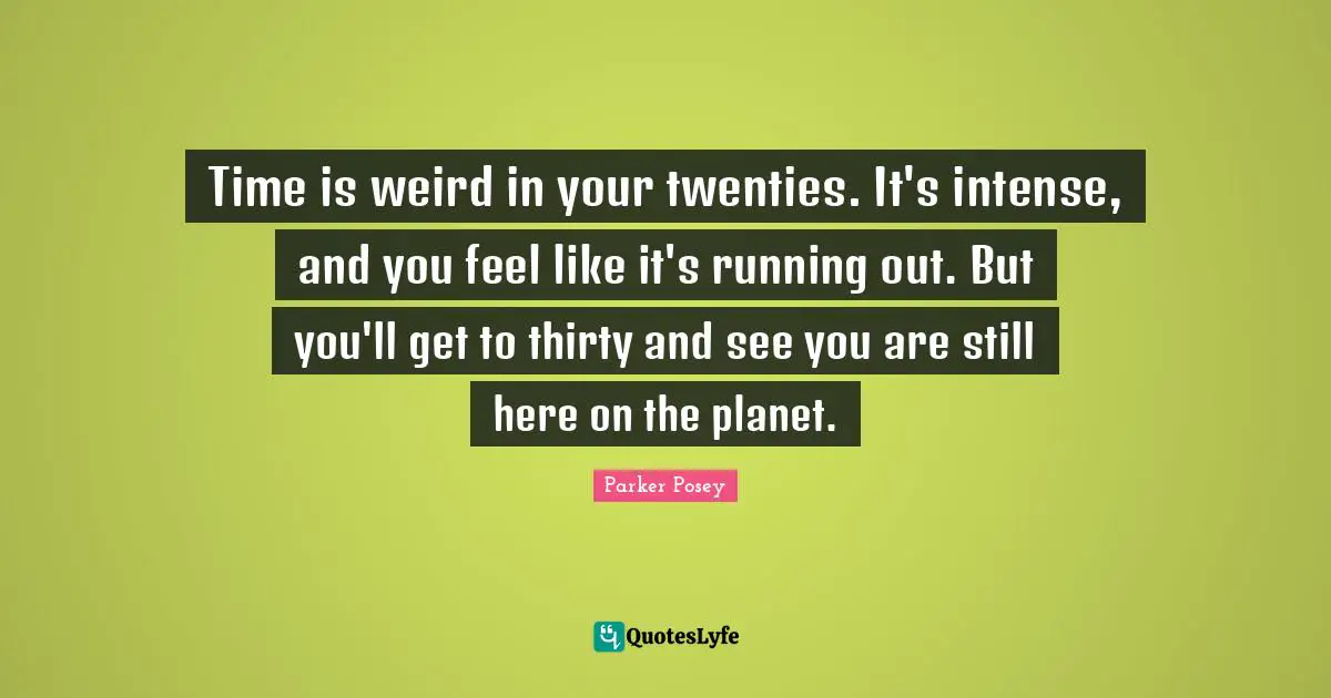 Time is weird in your twenties. It's intense, and you feel like it's running out. But you'll get to thirty and see you are still here on the planet.