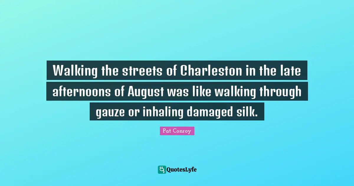Pat Conroy Quotes: "Walking the streets of Charleston in the late afternoons of August was like walking through gauze or inhaling damaged silk."