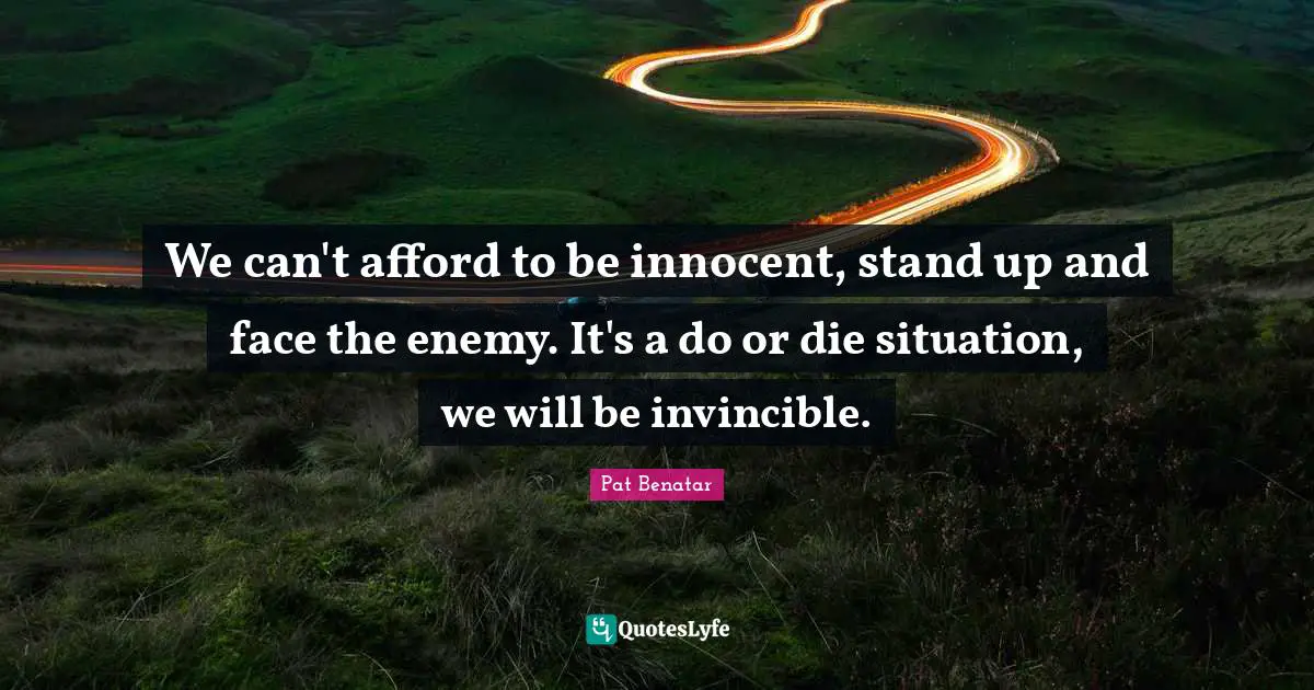 We can't afford to be innocent, stand up and face the enemy. It's a do or die situation, we will be invincible.