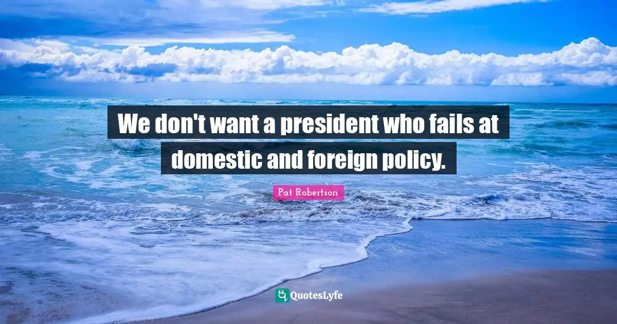 We don't want a president who fails at domestic and foreign policy.