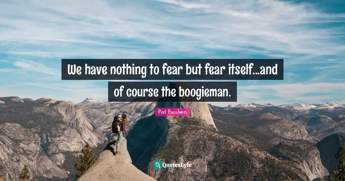We have nothing to fear but fear itself...and of course the boogieman.