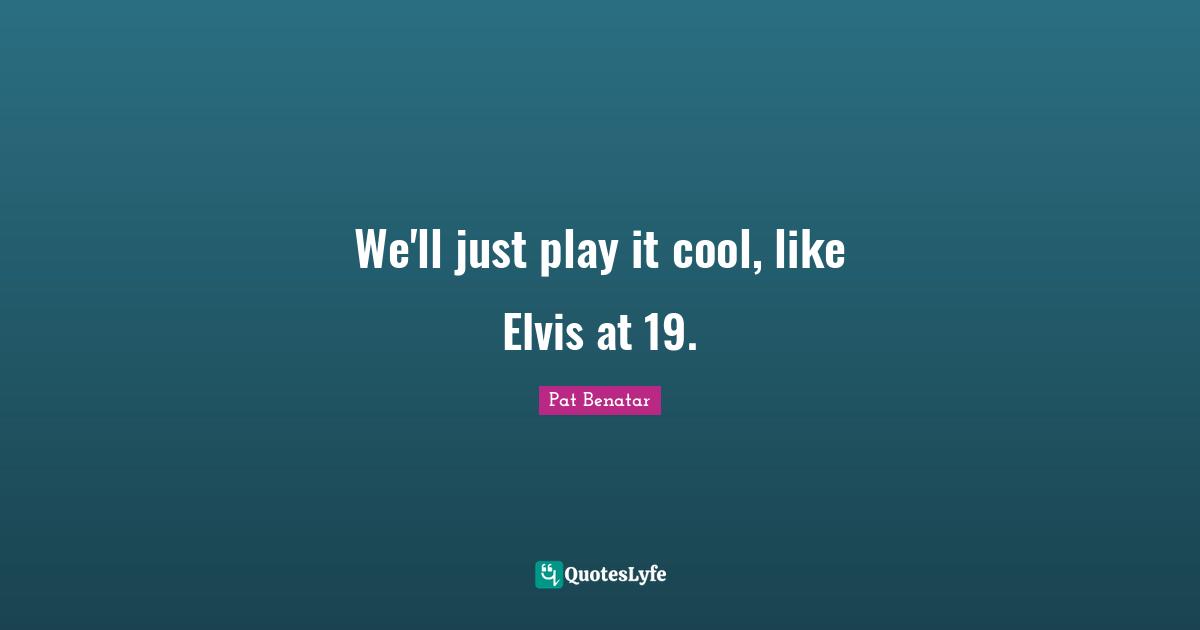 We'll just play it cool, like Elvis at 19.