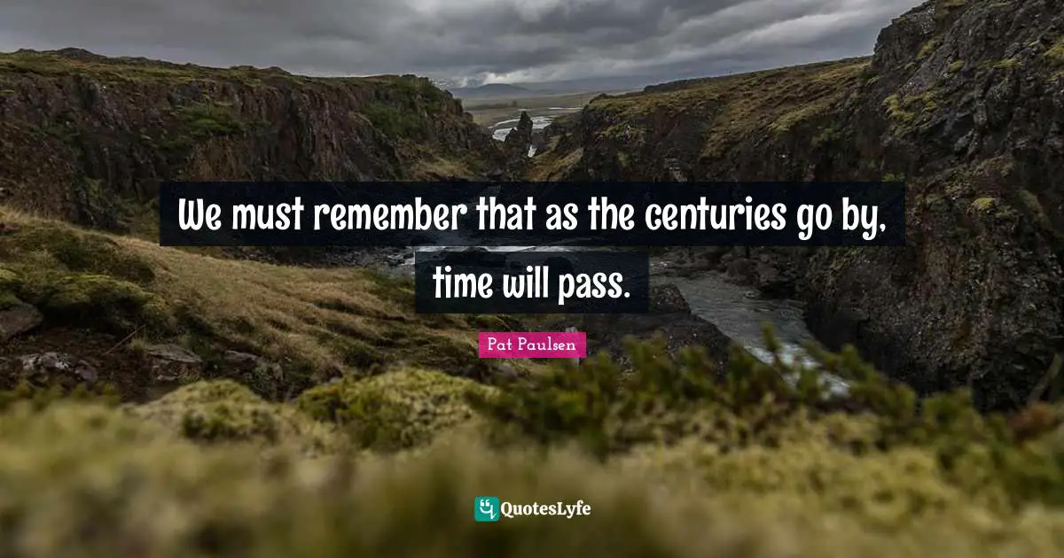 We must remember that as the centuries go by, time will pass.