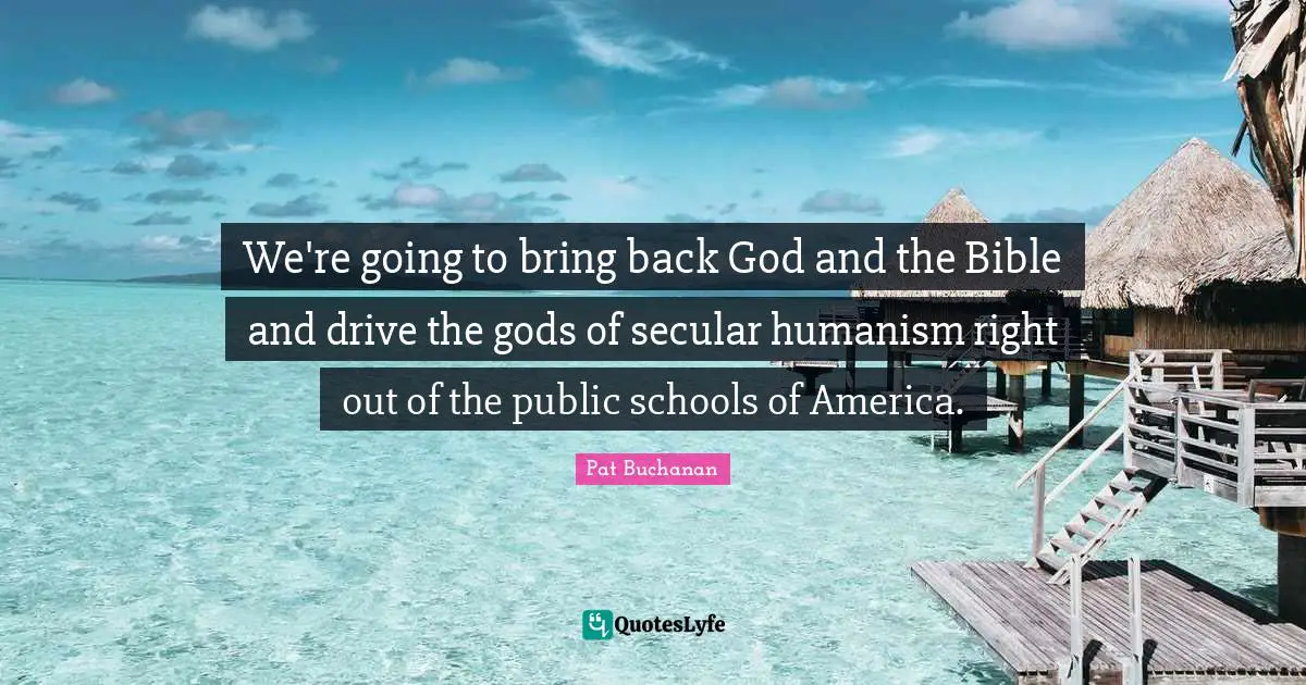 Humanism Quotes: "We're going to bring back God and the Bible and drive the gods of secular humanism right out of the public schools of America."