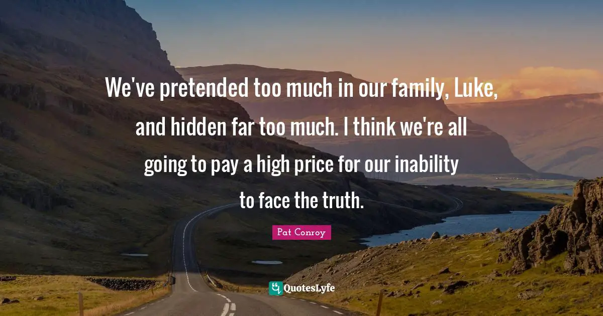We've pretended too much in our family, Luke, and hidden far too much. I think we're all going to pay a high price for our inability to face the truth.
