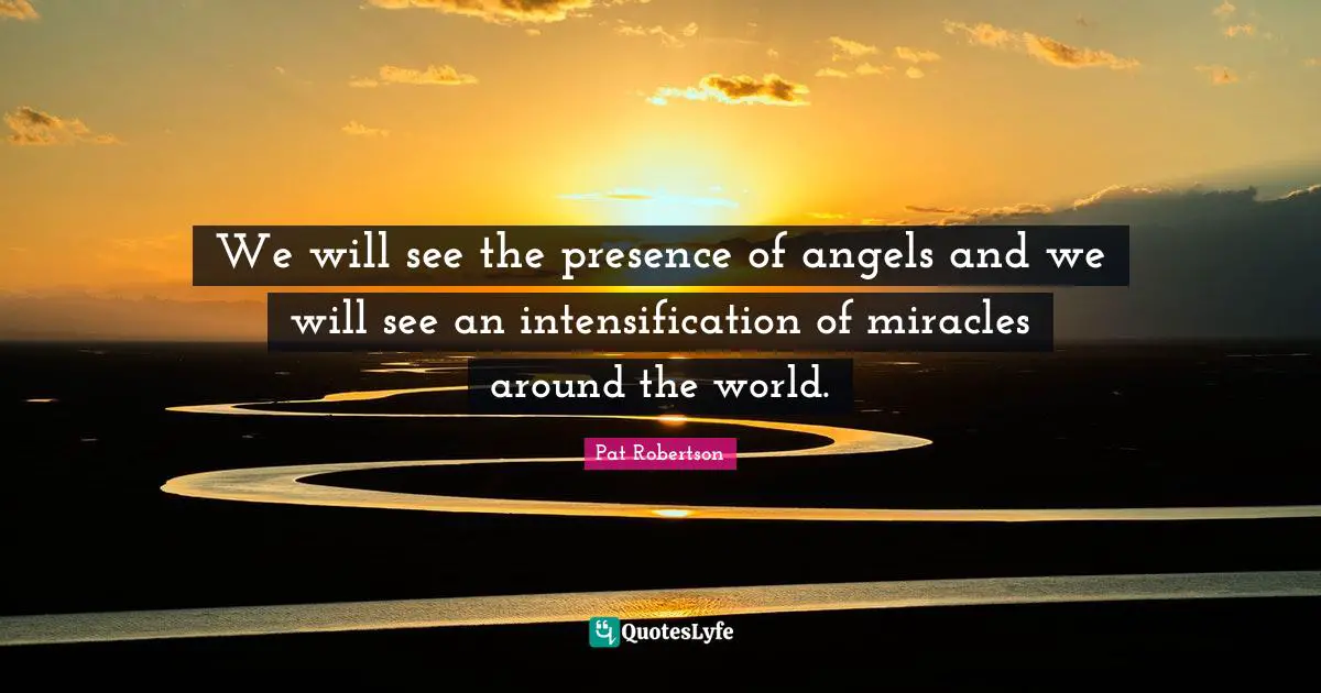 Pat Robertson Quotes: "We will see the presence of angels and we will see an intensification of miracles around the world."