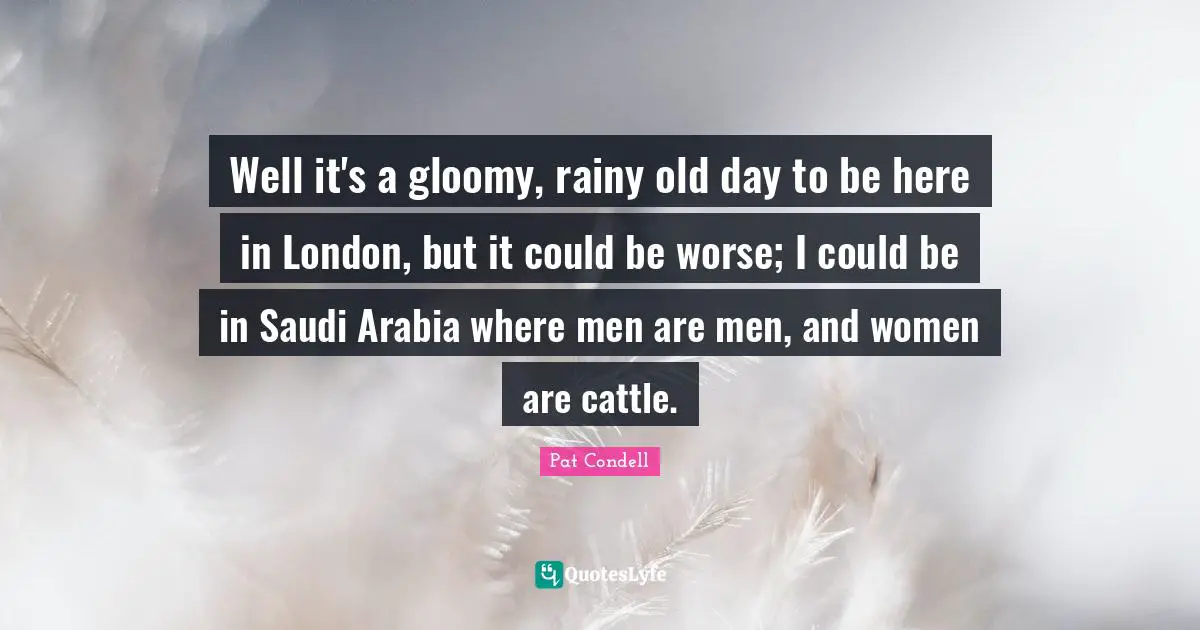 Pat Condell Quotes: "Well it's a gloomy, rainy old day to be here in London, but it could be worse; I could be in Saudi Arabia where men are men, and women are cattle."