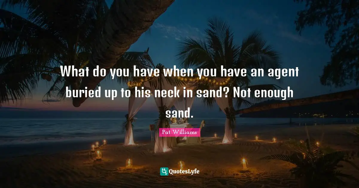 What do you have when you have an agent buried up to his neck in sand? Not enough sand.
