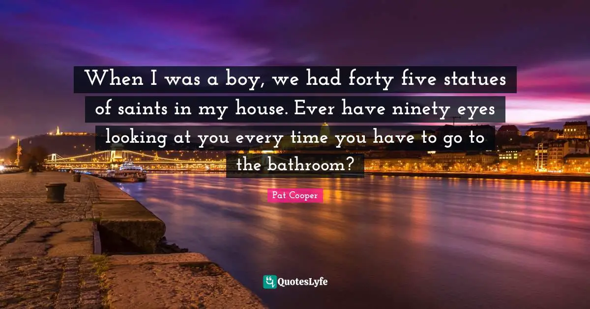 Statues Quotes: "When I was a boy, we had forty five statues of saints in my house. Ever have ninety eyes looking at you every time you have to go to the bathroom?"