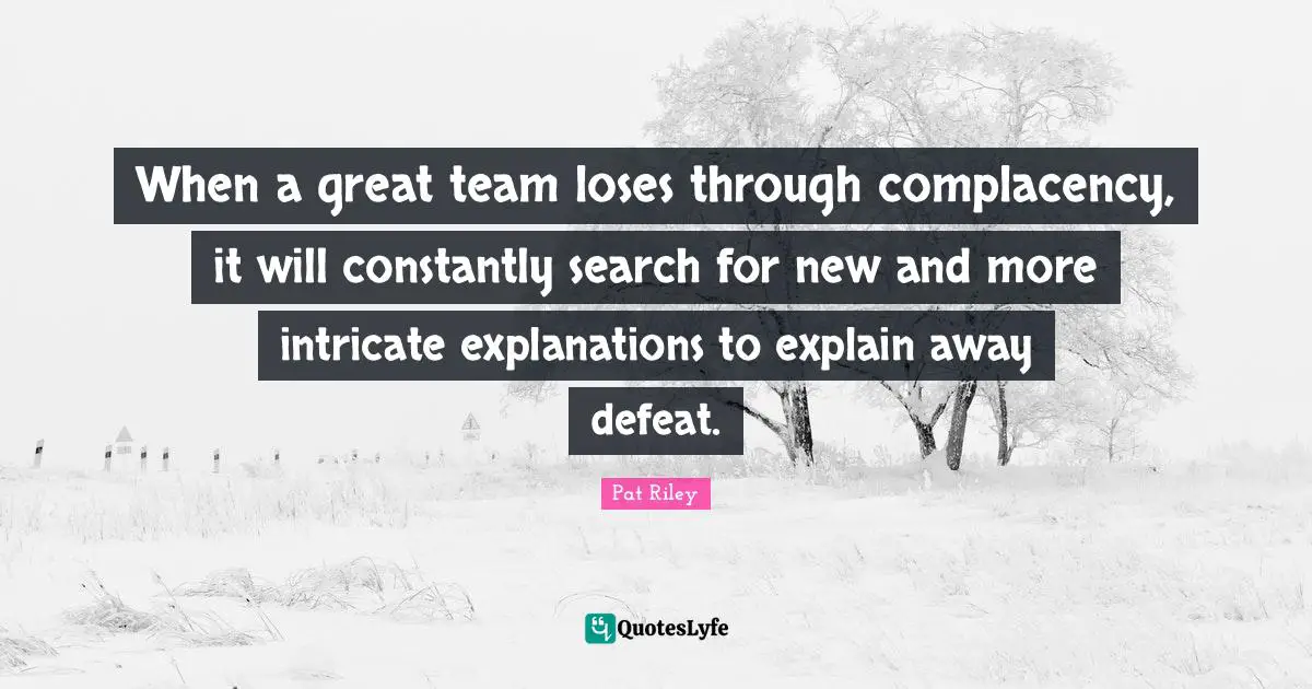 J.S. Riley Quotes: "When a great team loses through complacency, it will constantly search for new and more intricate explanations to explain away defeat."
