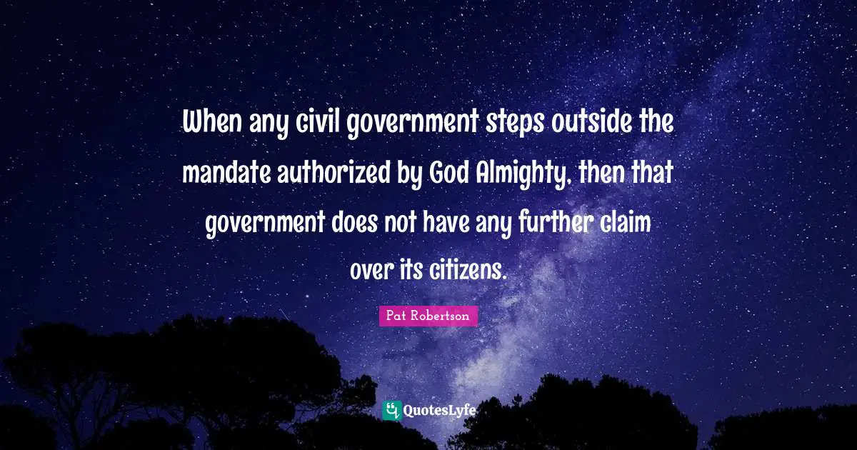 Pat Robertson Quotes: "When any civil government steps outside the mandate authorized by God Almighty, then that government does not have any further claim over its citizens."