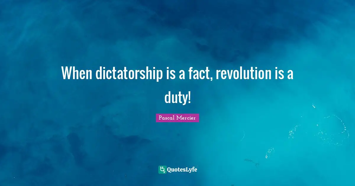 When dictatorship is a fact, revolution is a duty!