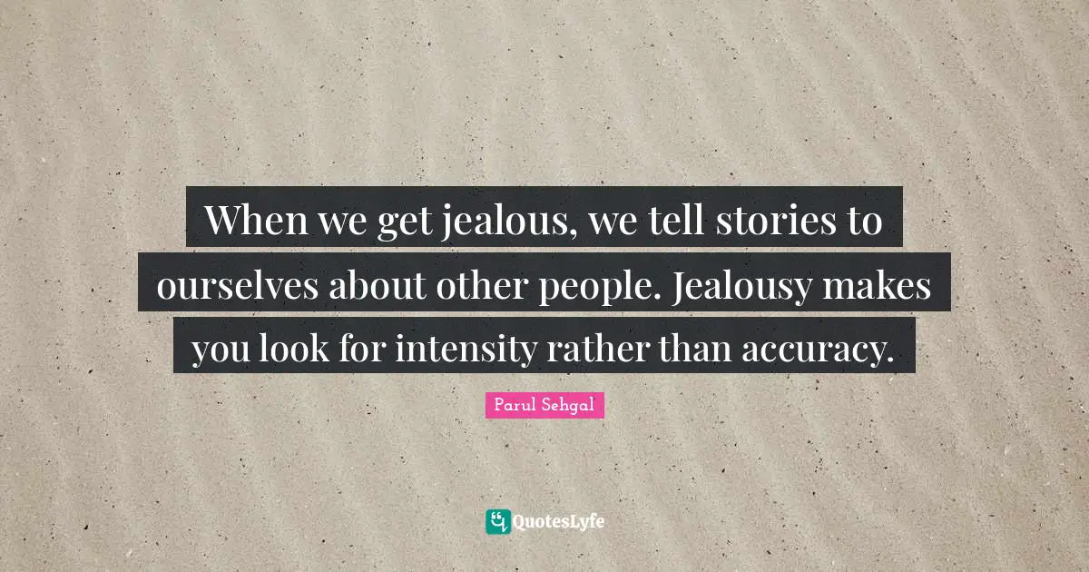 When we get jealous, we tell stories to ourselves about other people. Jealousy makes you look for intensity rather than accuracy.