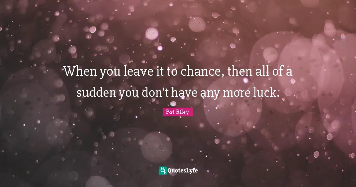 J.S. Riley Quotes: "When you leave it to chance, then all of a sudden you don't have any more luck."