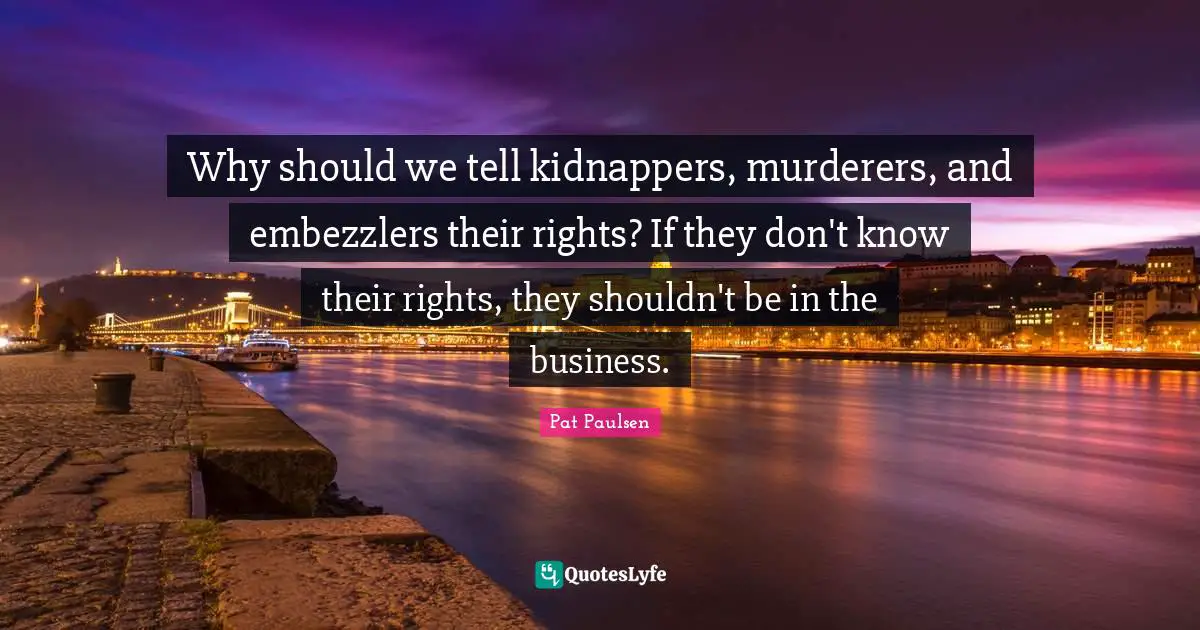 Why should we tell kidnappers, murderers, and embezzlers their rights? If they don't know their rights, they shouldn't be in the business.