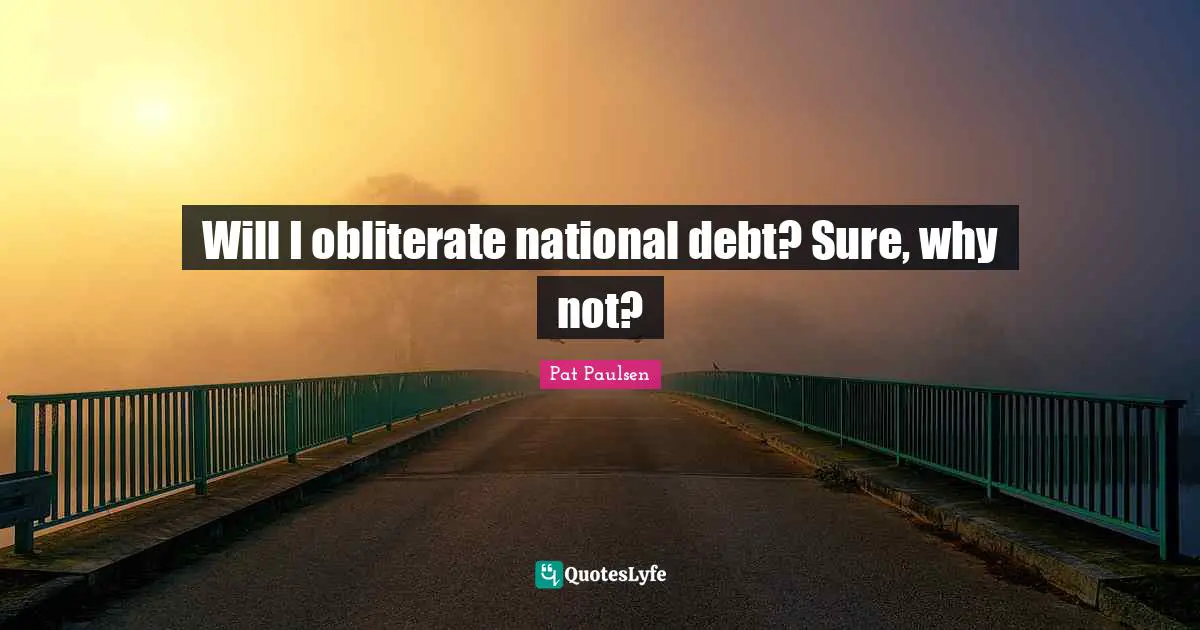National Debt Quotes: "Will I obliterate national debt? Sure, why not?"
