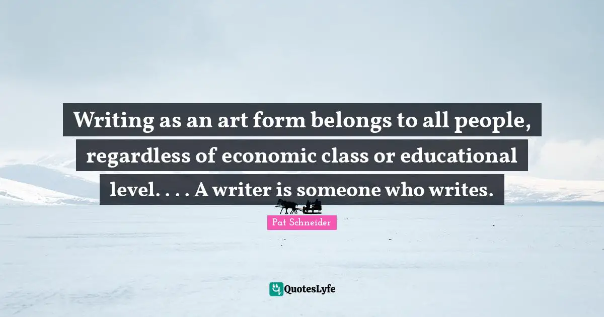 Writing as an art form belongs to all people, regardless of economic class or educational level. . . . A writer is someone who writes.