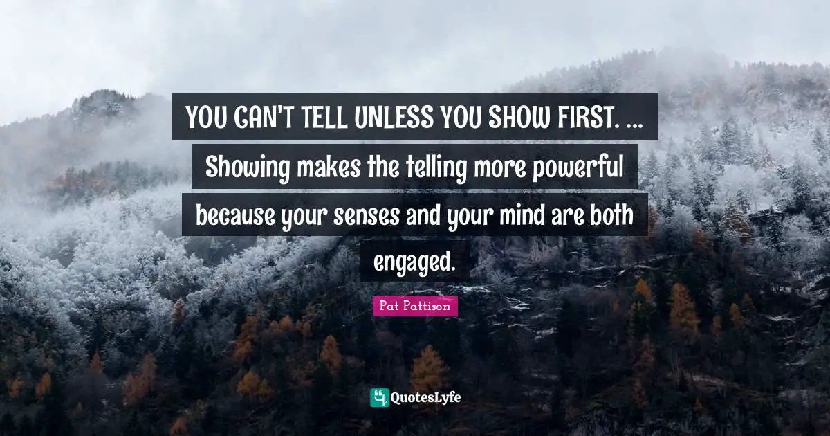 YOU CAN'T TELL UNLESS YOU SHOW FIRST. ... Showing makes the telling more powerful because your senses and your mind are both engaged.