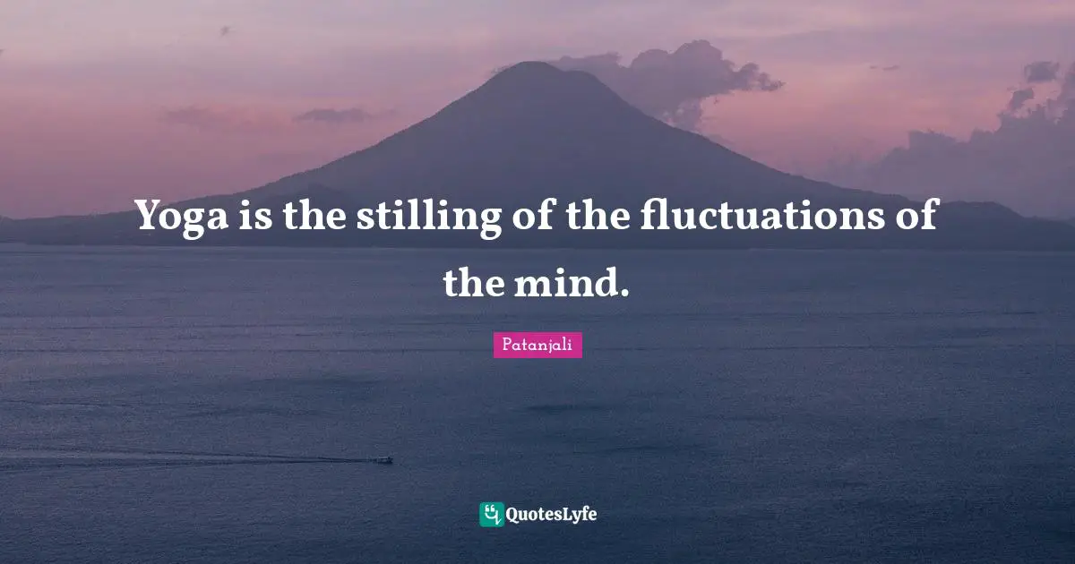 Patanjali Quotes: "Yoga is the stilling of the fluctuations of the mind."