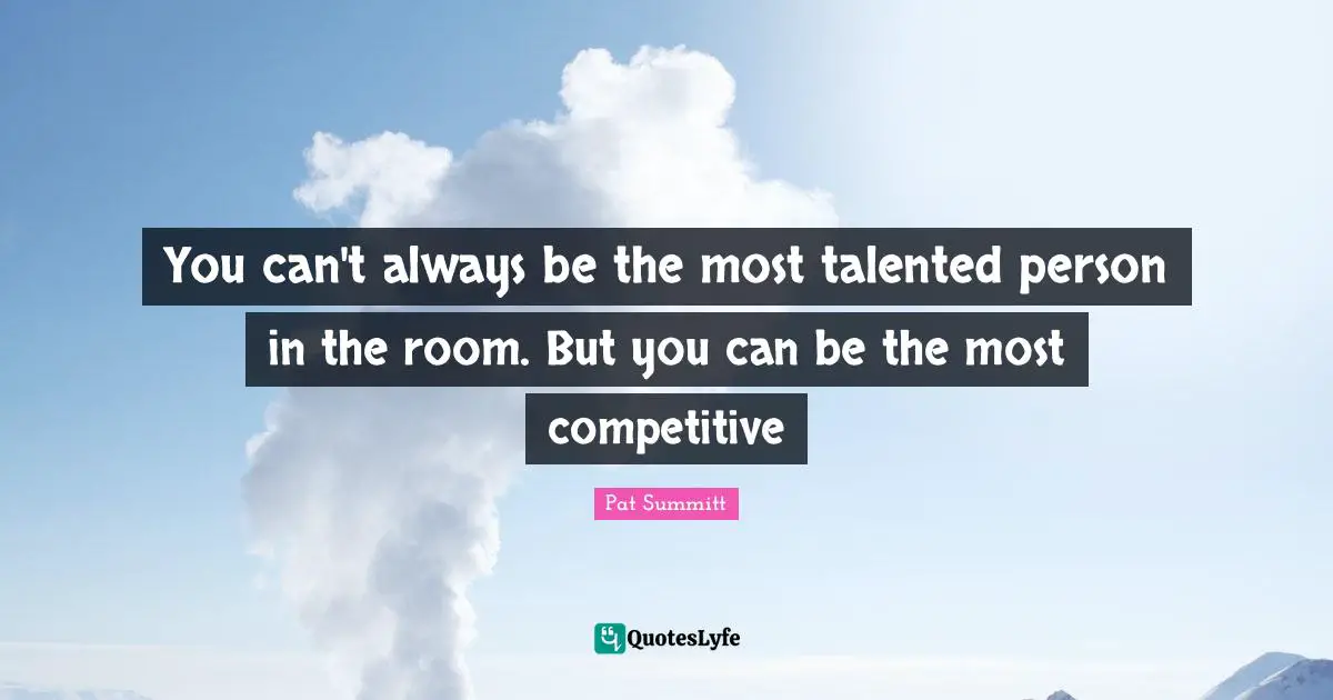 Pat Summitt Quotes: You can't always be the most talented person in the room. But you can be the most competitive