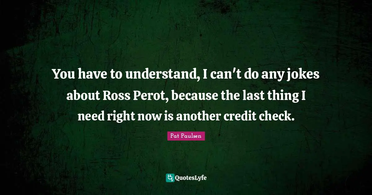 You have to understand, I can't do any jokes about Ross Perot, because the last thing I need right now is another credit check.