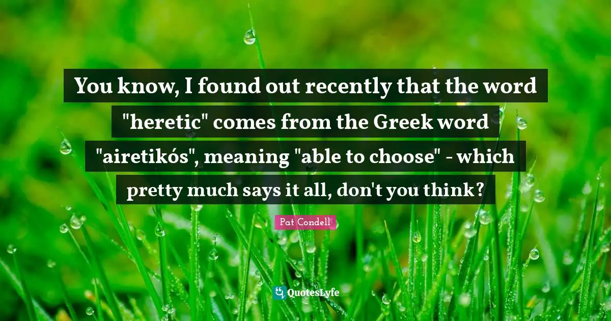 Pat Condell Quotes: "You know, I found out recently that the word "heretic" comes from the Greek word "airetikós", meaning "able to choose" - which pretty much says it all, don't you think?"