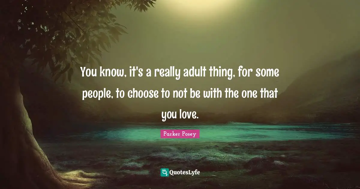 You know, it's a really adult thing, for some people, to choose to not be with the one that you love.