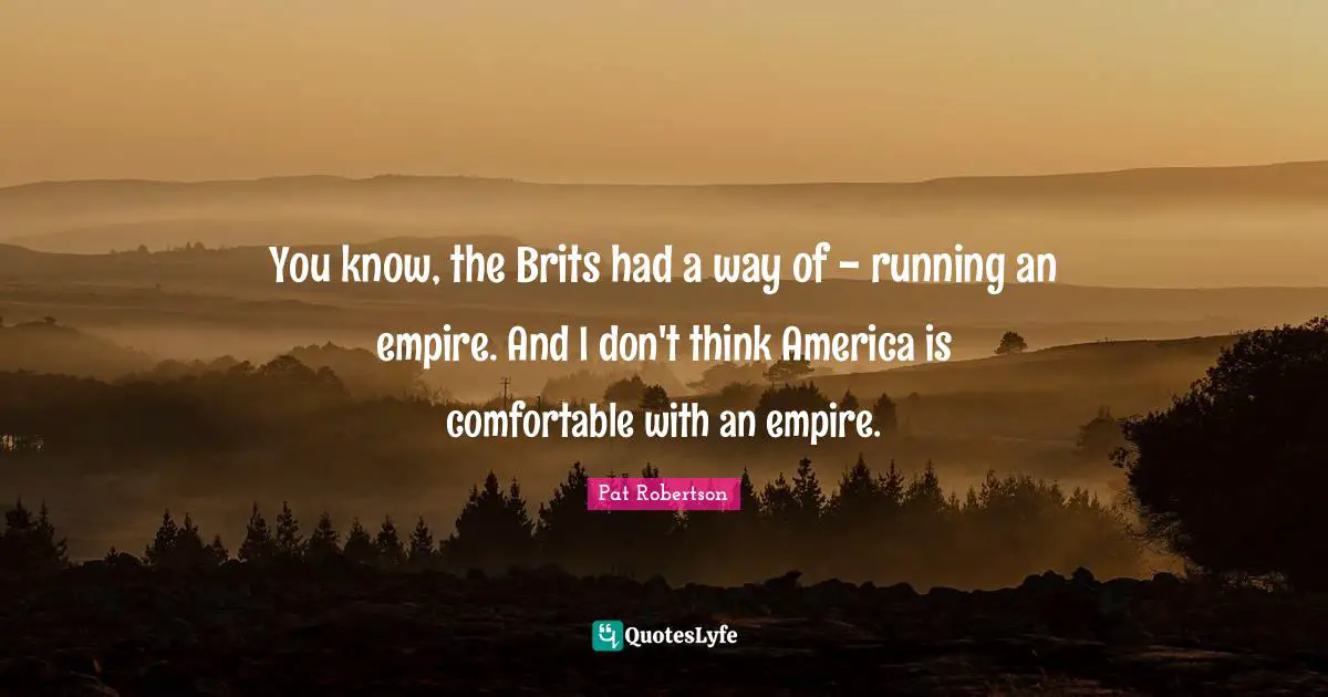 Pat Robertson Quotes: "You know, the Brits had a way of - running an empire. And I don't think America is comfortable with an empire."
