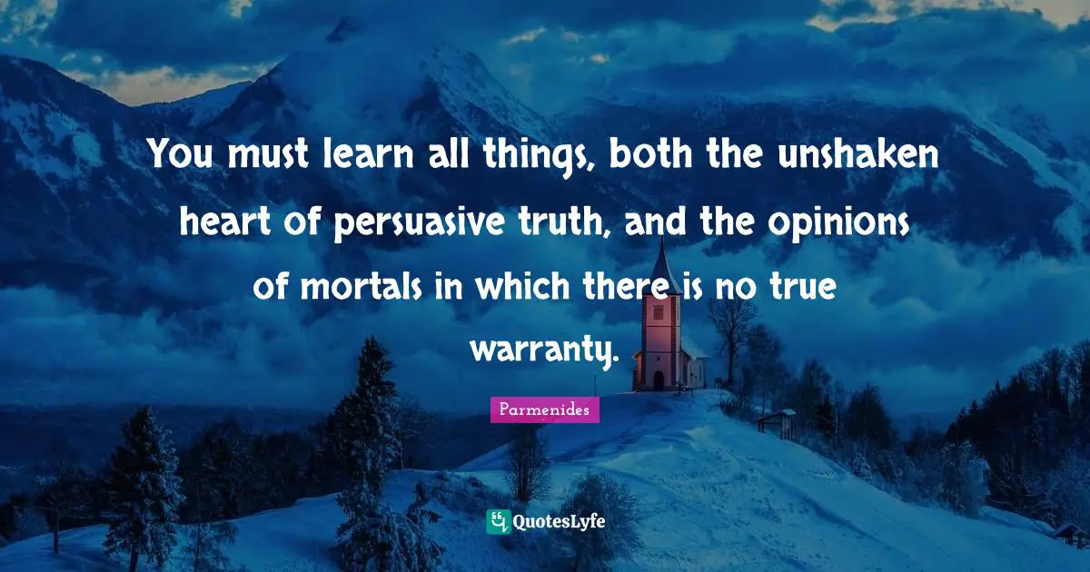 Opinion Quotes: "You must learn all things, both the unshaken heart of persuasive truth, and the opinions of mortals in which there is no true warranty."