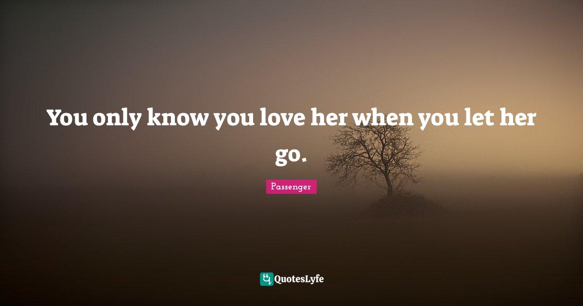 You only know you love her when you let her go.