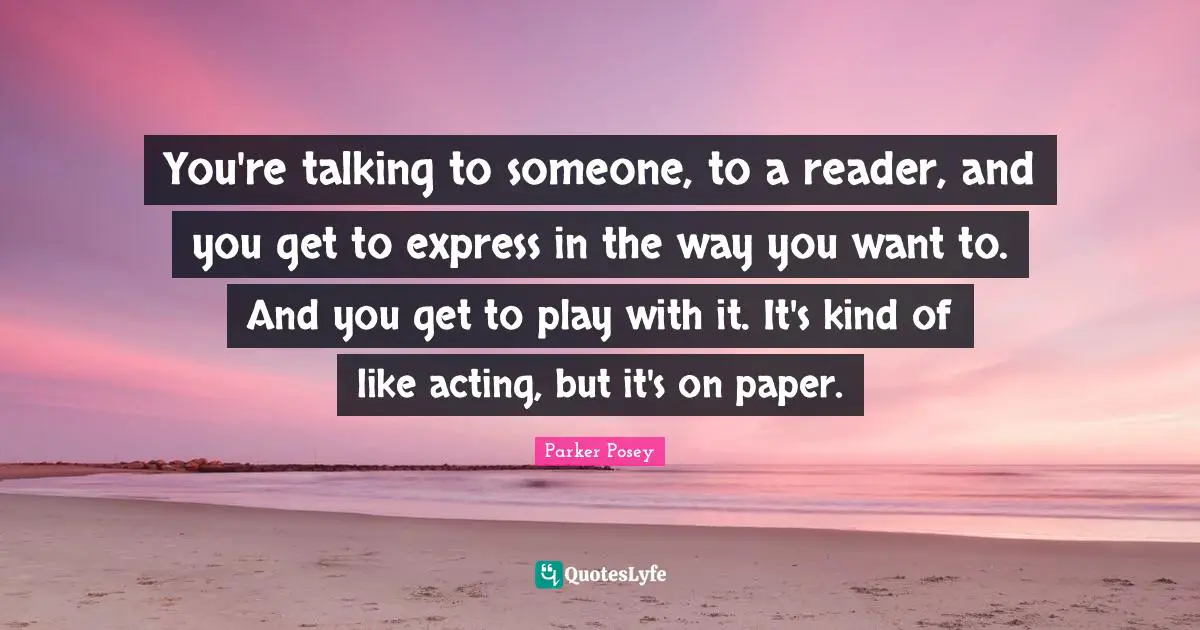 A.D. Posey Quotes: "You're talking to someone, to a reader, and you get to express in the way you want to. And you get to play with it. It's kind of like acting, but it's on paper."