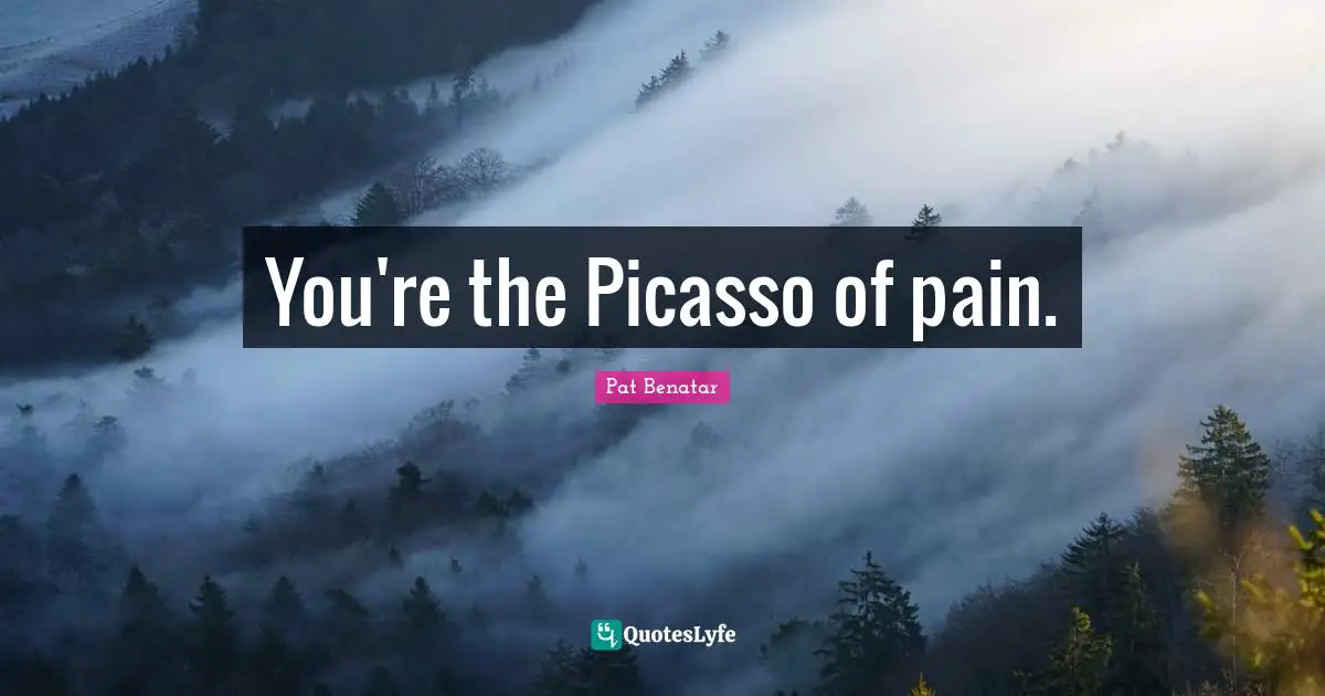 You're the Picasso of pain.