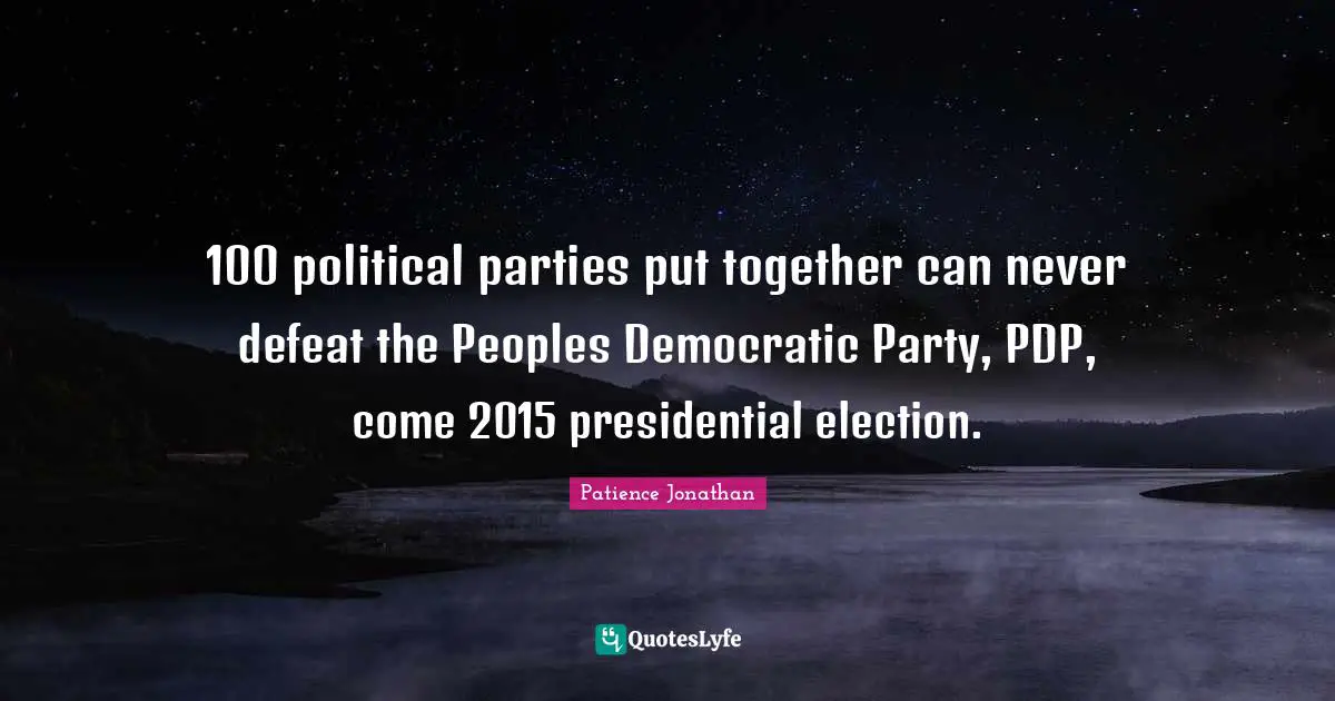Election Quotes: "100 political parties put together can never defeat the Peoples Democratic Party, PDP, come 2015 presidential election."