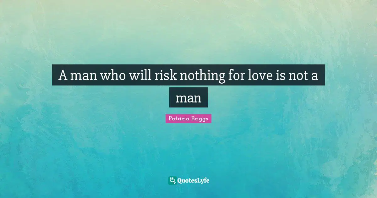 A man who will risk nothing for love is not a man