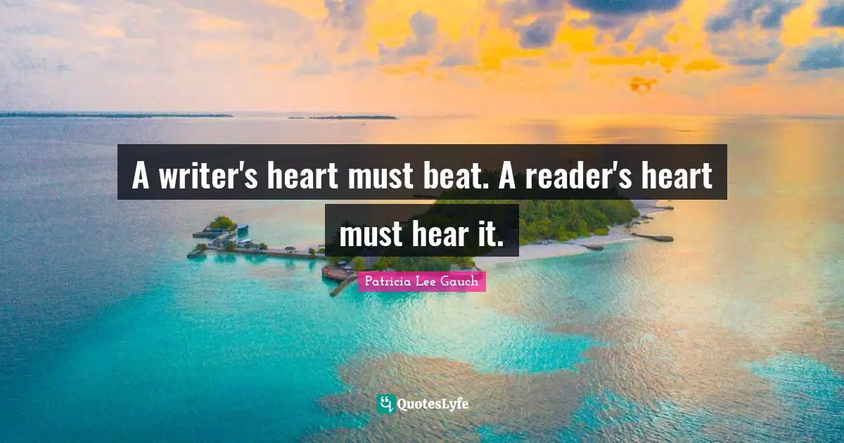 A writer's heart must beat. A reader's heart must hear it.