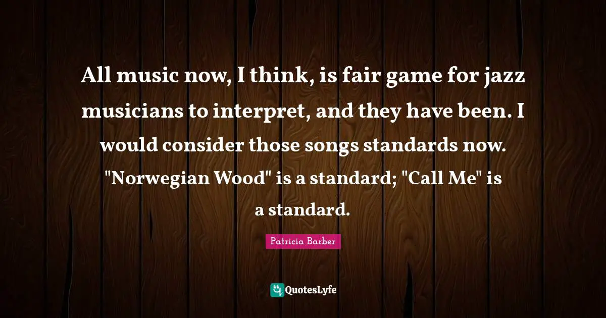 All music now, I think, is fair game for jazz musicians to interpret, and they have been. I would consider those songs standards now. "Norwegian Wood" is a standard; "Call Me" is a standard.