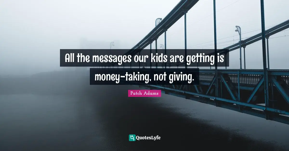 All the messages our kids are getting is money-taking, not giving.
