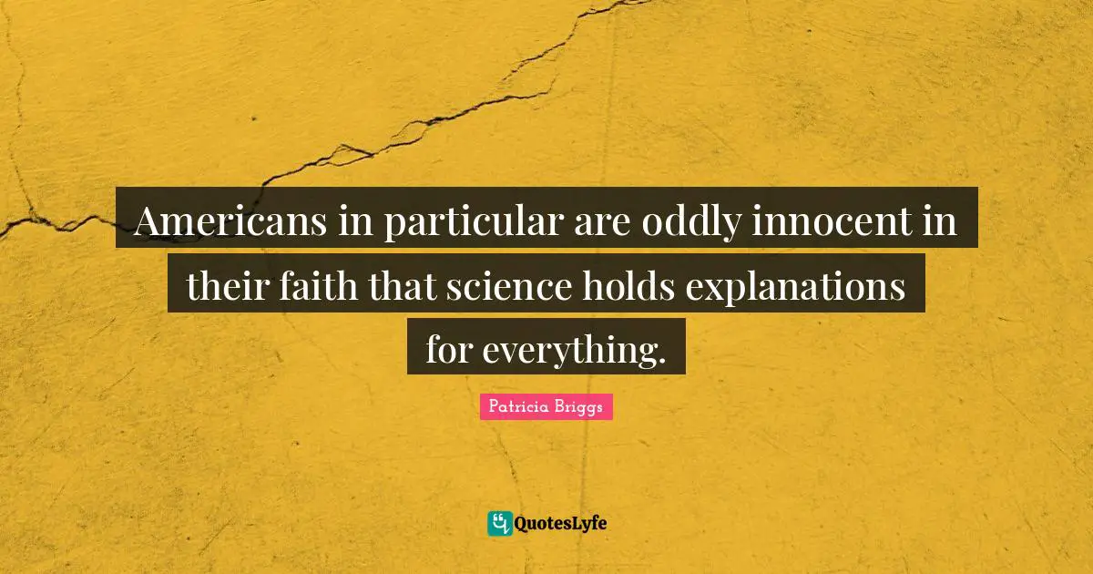 Americans in particular are oddly innocent in their faith that science holds explanations for everything.