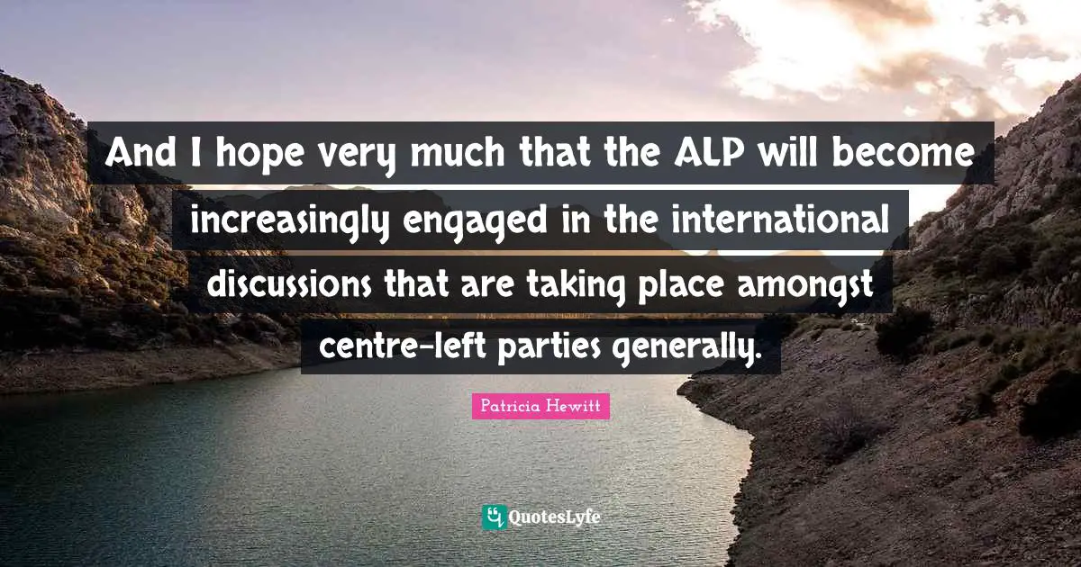 Centre Quotes: "And I hope very much that the ALP will become increasingly engaged in the international discussions that are taking place amongst centre-left parties generally."