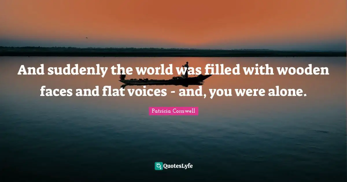 And suddenly the world was filled with wooden faces and flat voices - and, you were alone.