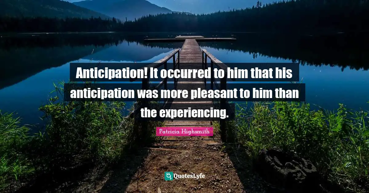 Anticipation! It occurred to him that his anticipation was more pleasant to him than the experiencing.
