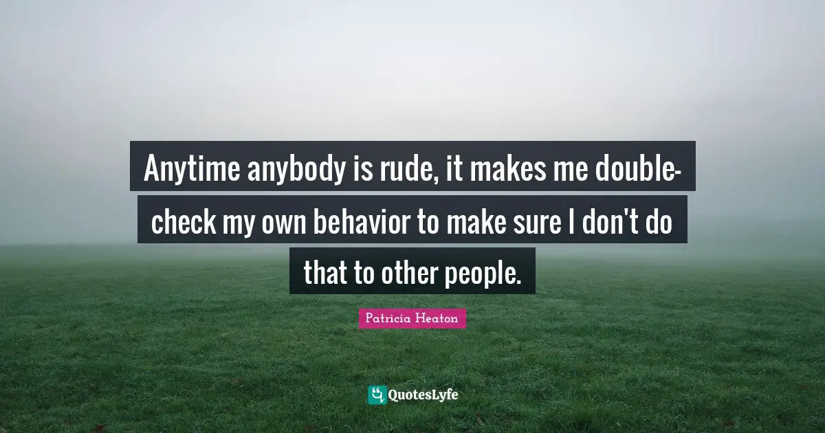 Rude Quotes: "Anytime anybody is rude, it makes me double-check my own behavior to make sure I don't do that to other people."