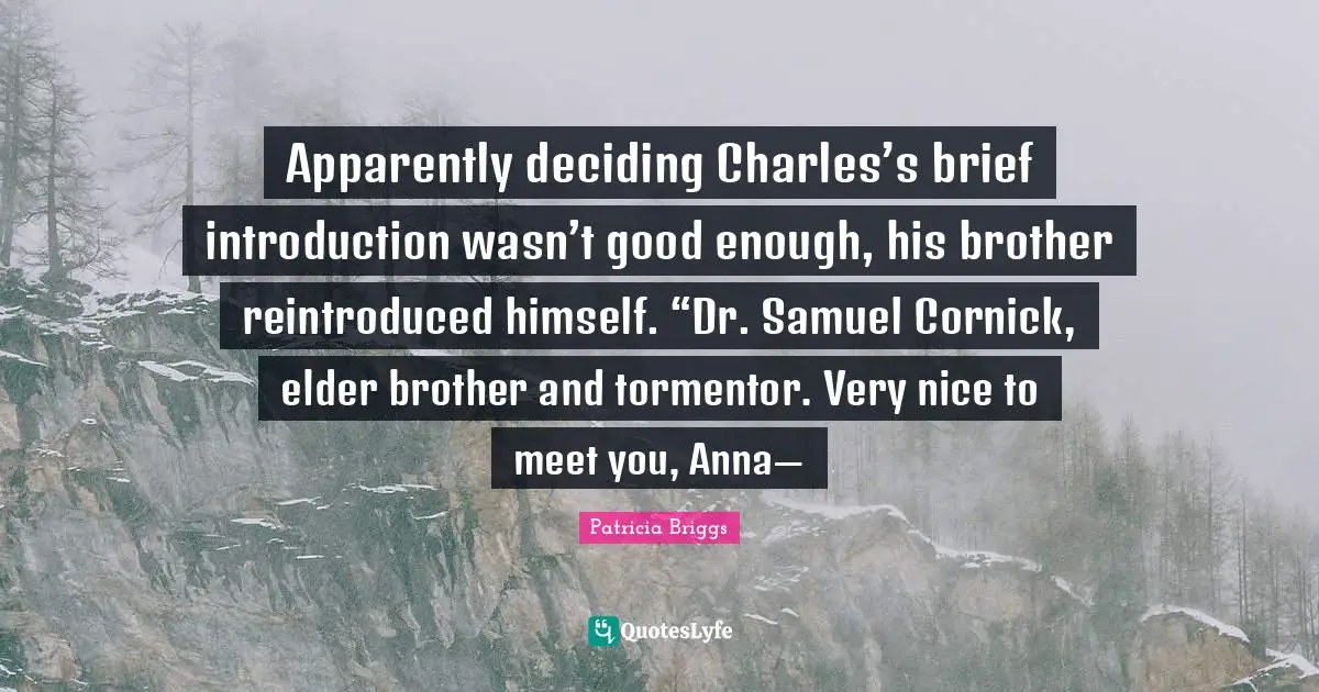 Apparently deciding Charles’s brief introduction wasn’t good enough, his brother reintroduced himself. “Dr. Samuel Cornick, elder brother and tormentor. Very nice to meet you, Anna—