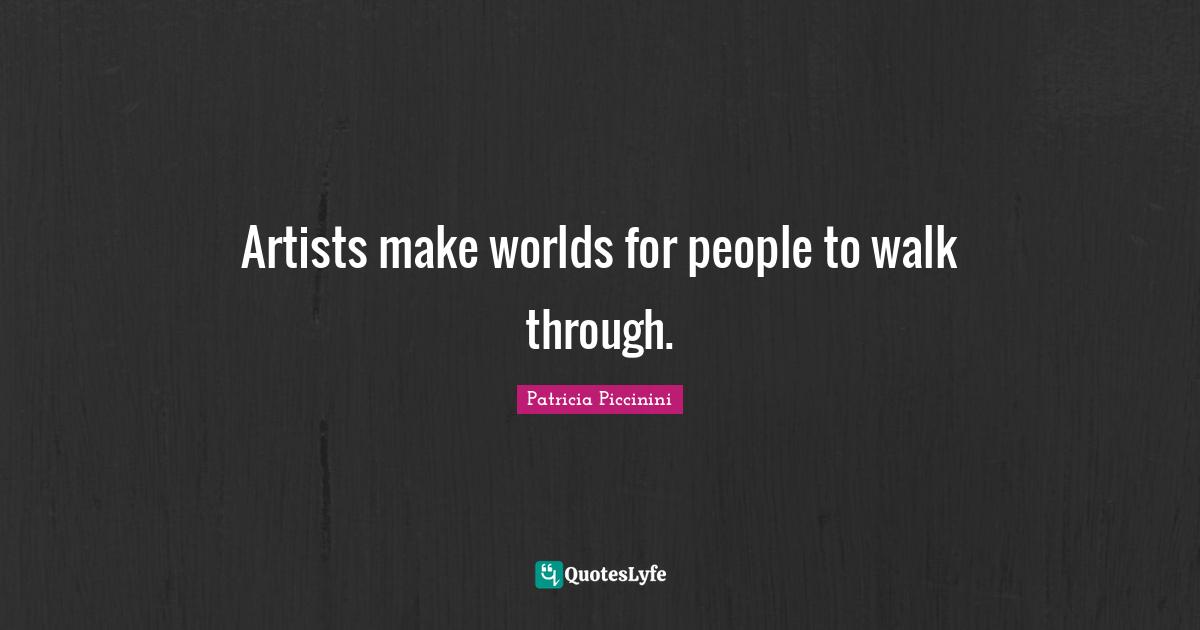 Artists make worlds for people to walk through.