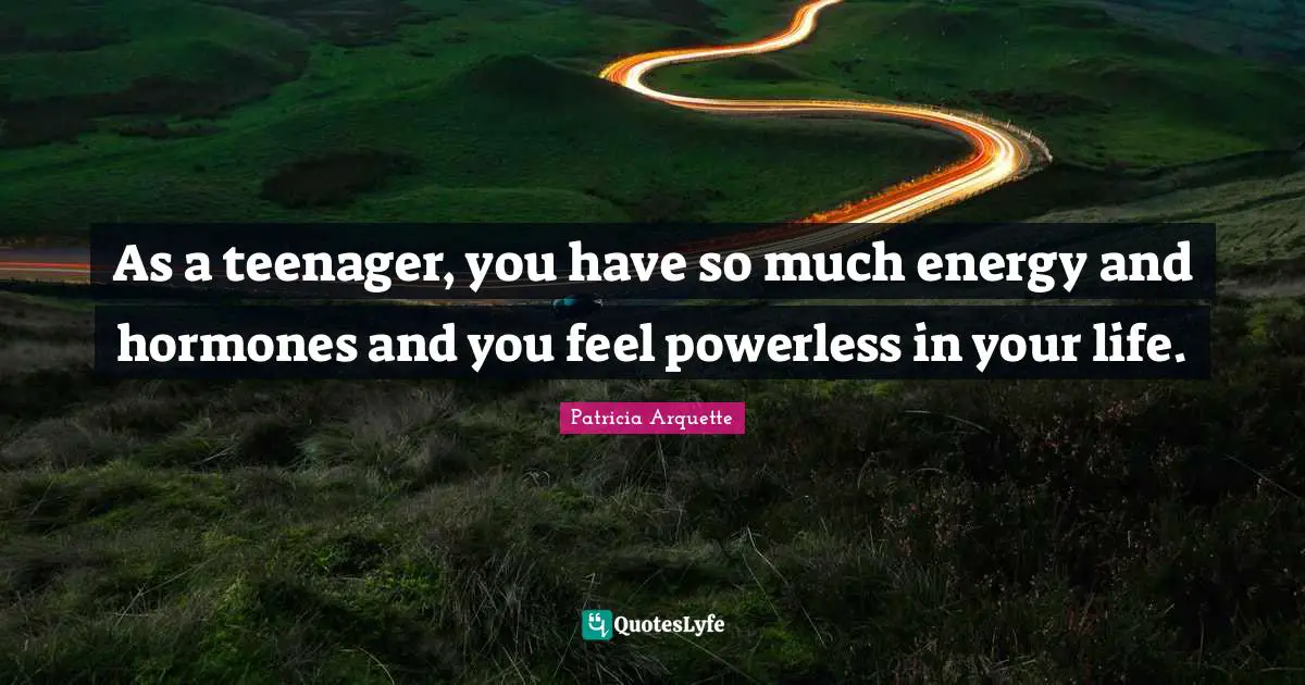 As a teenager, you have so much energy and hormones and you feel powerless in your life.