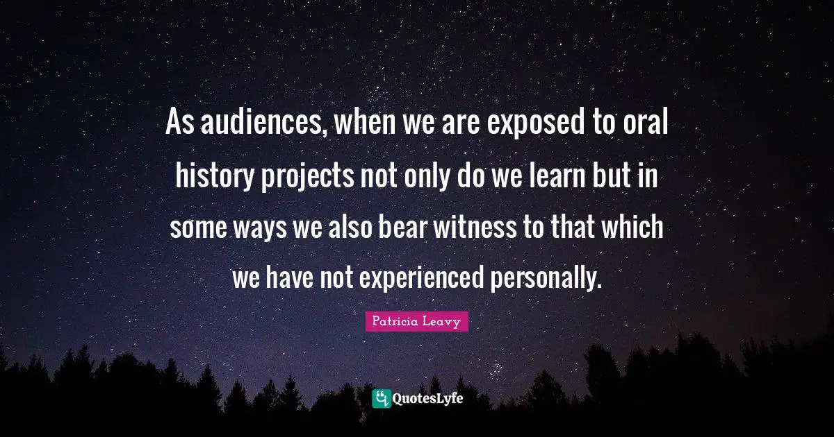 As audiences, when we are exposed to oral history projects not only do we learn but in some ways we also bear witness to that which we have not experienced personally.